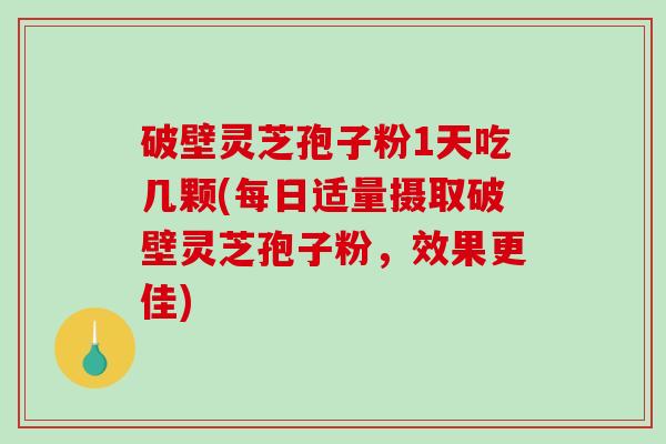 破壁灵芝孢子粉1天吃几颗(每日适量摄取破壁灵芝孢子粉，效果更佳)