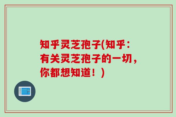 知乎灵芝孢子(知乎:有关灵芝孢子的一切,你都想知道!) 知乎灵芝孢子(知乎:有关灵芝孢子的一切,你都想知道!)