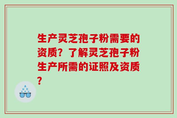 生产灵芝孢子粉需要的资质？了解灵芝孢子粉生产所需的证照及资质？