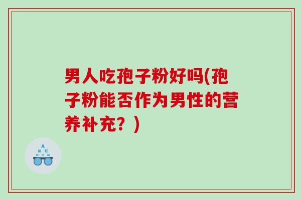 男人吃孢子粉好吗(孢子粉能否作为男性的营养补充？)