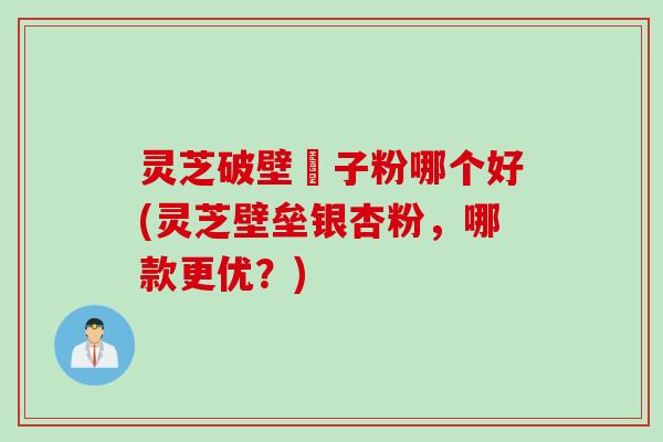 灵芝破壁铇子粉哪个好(灵芝壁垒银杏粉，哪款更优？)