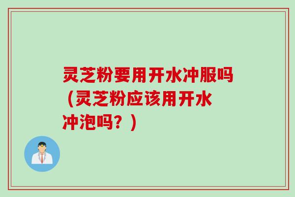 灵芝粉要用开水冲服吗 (灵芝粉应该用开水冲泡吗？)