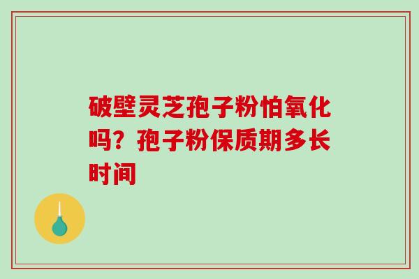 破壁灵芝孢子粉怕氧化吗？孢子粉保质期多长时间