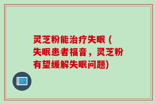 灵芝粉能治疗失眠 (失眠患者福音，灵芝粉有望缓解失眠问题)