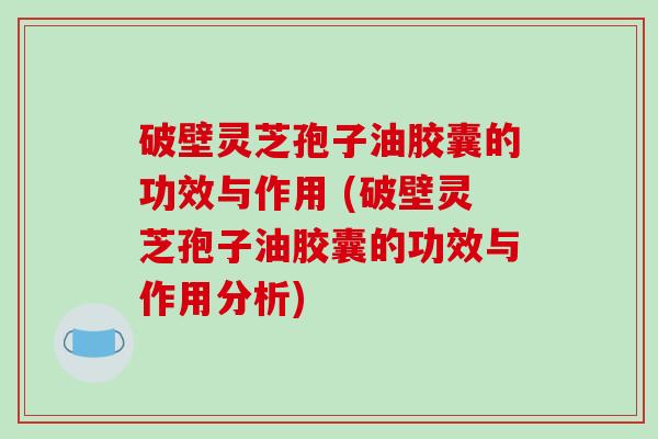 破壁灵芝孢子油胶囊的功效与作用 (破壁灵芝孢子油胶囊的功效与作用分析) 破壁灵芝孢子油胶囊的功效与作用 (破壁灵芝孢子油胶囊的功效与作用分析)