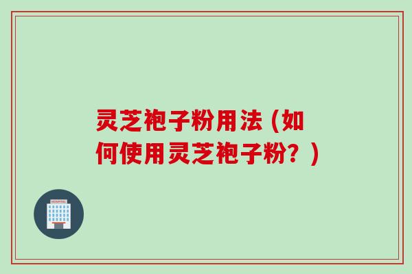 灵芝袍子粉用法 (如何使用灵芝袍子粉？)