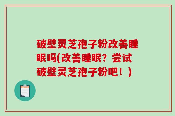 破壁灵芝孢子粉改善睡眠吗(改善睡眠？尝试破壁灵芝孢子粉吧！)