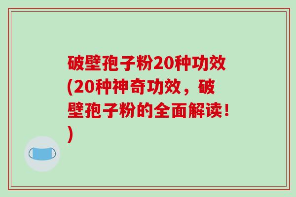 破壁孢子粉20种功效(20种神奇功效，破壁孢子粉的全面解读！)