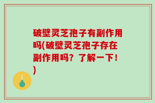 破壁灵芝孢子有副作用吗(破壁灵芝孢子存在副作用吗？了解一下！)