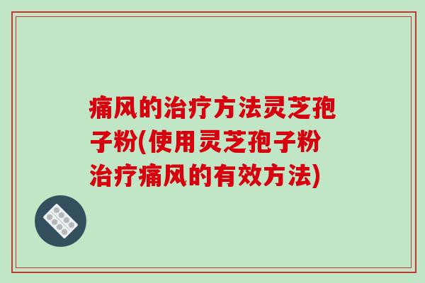 痛风的方法灵芝孢子粉(使用灵芝孢子粉痛风的有效方法) 痛风的方法灵芝孢子粉(使用灵芝孢子粉痛风的有效方法)