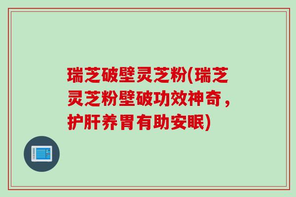 瑞芝破壁灵芝粉(瑞芝灵芝粉壁破功效神奇，护肝养胃有助安眠)