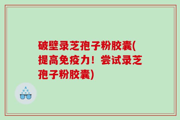 破壁录芝孢子粉胶囊(提高免疫力！尝试录芝孢子粉胶囊)