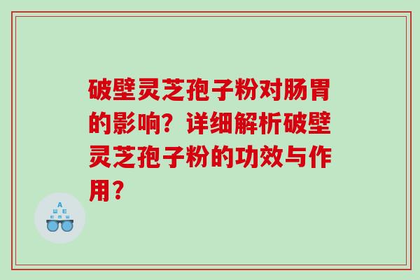 破壁灵芝孢子粉对肠胃的影响？详细解析破壁灵芝孢子粉的功效与作用？