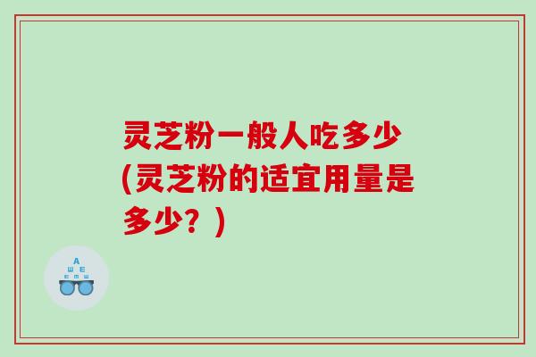灵芝粉一般人吃多少 (灵芝粉的适宜用量是多少？)