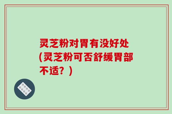 灵芝粉对胃有没好处 (灵芝粉可否舒缓胃部不适？)