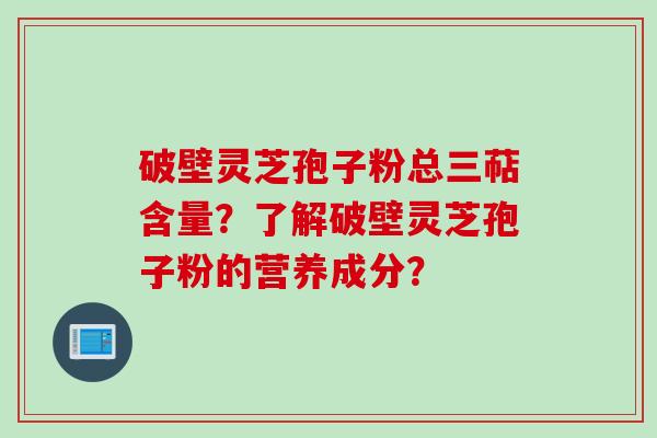 破壁灵芝孢子粉总三萜含量？了解破壁灵芝孢子粉的营养成分？
