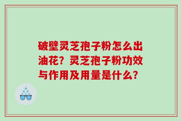 破壁灵芝孢子粉怎么出油花？灵芝孢子粉功效与作用及用量是什么？