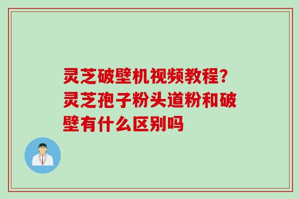 灵芝破壁机视频教程？灵芝孢子粉头道粉和破壁有什么区别吗
