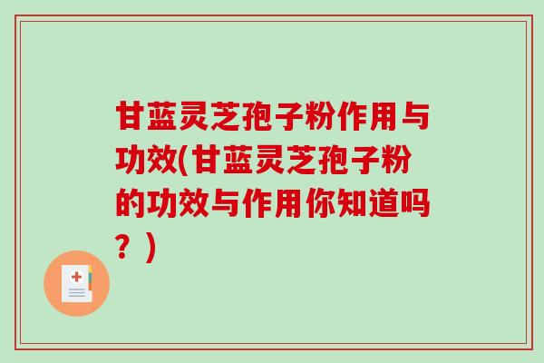 甘蓝灵芝孢子粉作用与功效(甘蓝灵芝孢子粉的功效与作用你知道吗？)