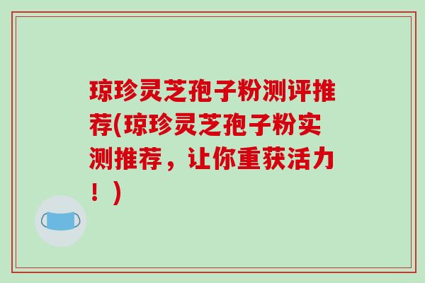 琼珍灵芝孢子粉测评推荐(琼珍灵芝孢子粉实测推荐，让你重获活力！)