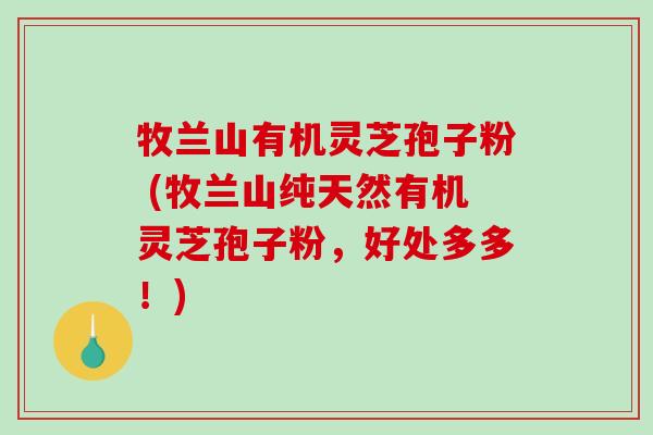 牧兰山有机灵芝孢子粉 (牧兰山纯天然有机灵芝孢子粉，好处多多！)