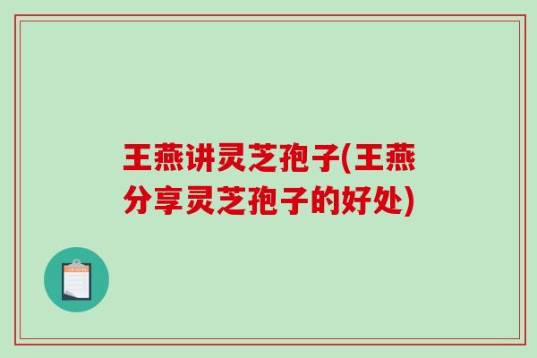 王燕讲灵芝孢子(王燕分享灵芝孢子的好处)