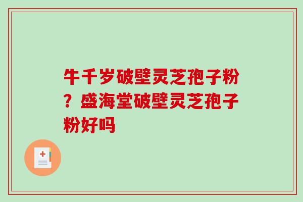 牛千岁破壁灵芝孢子粉？盛海堂破壁灵芝孢子粉好吗