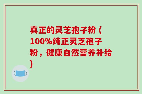 真正的灵芝孢子粉 (100%纯正灵芝孢子粉，健康自然营养补给)