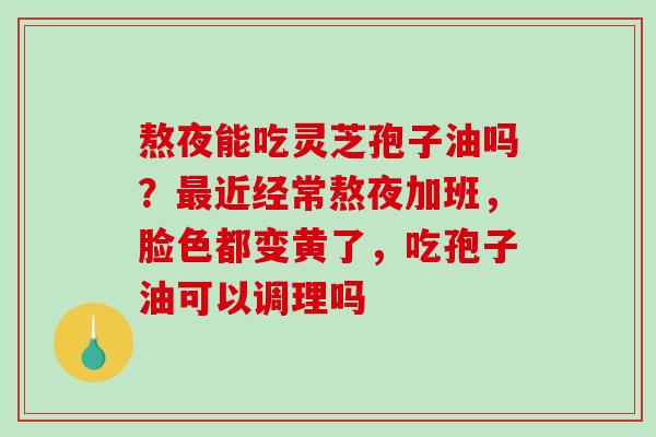 熬夜能吃灵芝孢子油吗？最近经常熬夜加班，脸色都变黄了，吃孢子油可以调理吗