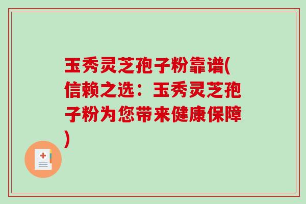 玉秀灵芝孢子粉靠谱(信赖之选：玉秀灵芝孢子粉为您带来健康保障)