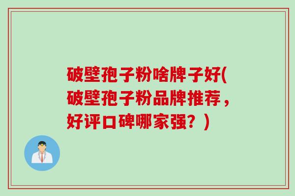 破壁孢子粉啥牌子好(破壁孢子粉品牌推荐，好评口碑哪家强？)