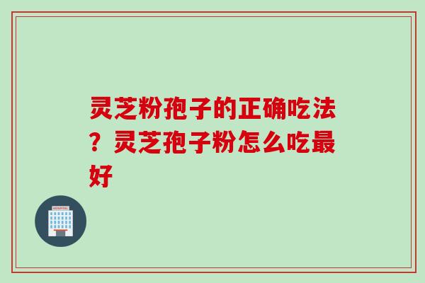 灵芝粉孢子的正确吃法？灵芝孢子粉怎么吃最好