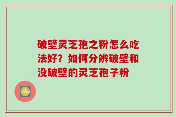 破壁灵芝孢之粉怎么吃法好？如何分辨破壁和没破壁的灵芝孢子粉
