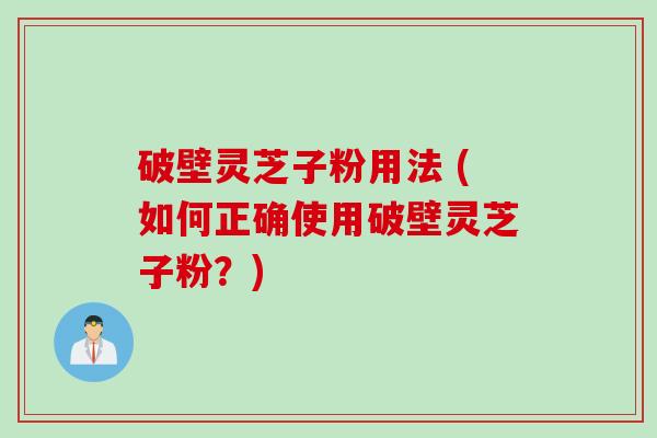 破壁灵芝子粉用法 (如何正确使用破壁灵芝子粉？)