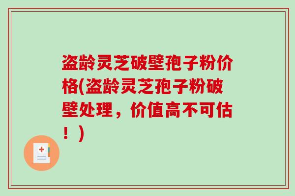 盗龄灵芝破壁孢子粉价格(盗龄灵芝孢子粉破壁处理，价值高不可估！)