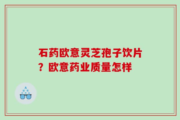 石药欧意灵芝孢子饮片？欧意药业质量怎样
