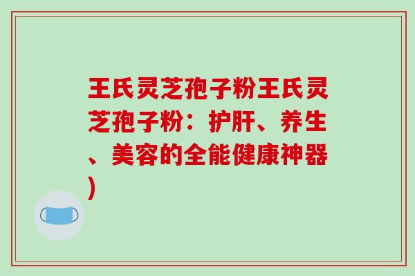 王氏灵芝孢子粉王氏灵芝孢子粉：护肝、养生、美容的全能健康神器)