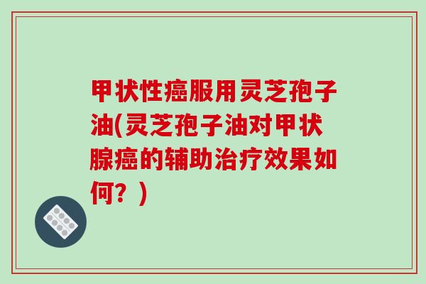 甲状性癌服用灵芝孢子油(灵芝孢子油对甲状腺癌的辅助治疗效果如何？)
