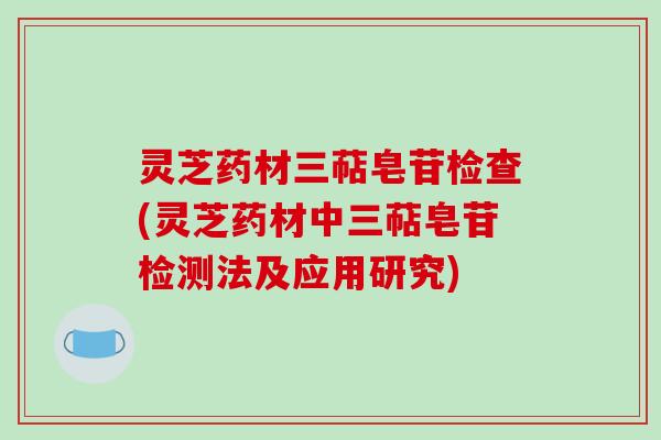 灵芝药材三萜皂苷检查(灵芝药材中三萜皂苷检测法及应用研究)