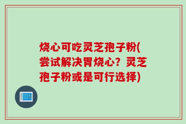 烧心可吃灵芝孢子粉(尝试解决胃烧心？灵芝孢子粉或是可行选择)