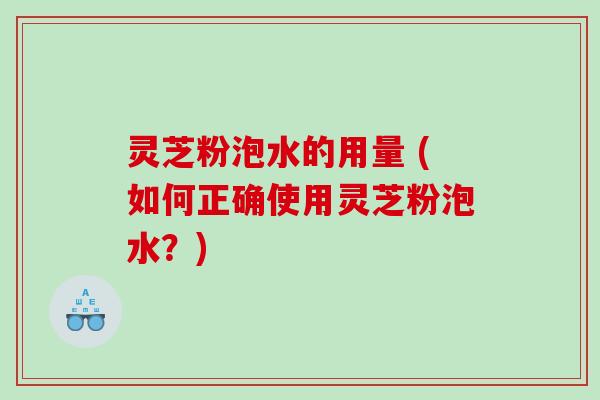 灵芝粉泡水的用量 (如何正确使用灵芝粉泡水？)