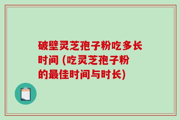 破壁灵芝孢子粉吃多长时间 (吃灵芝孢子粉的最佳时间与时长)