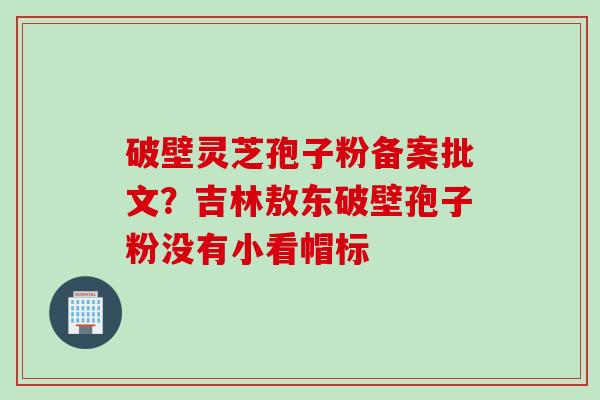 破壁灵芝孢子粉备案批文？吉林敖东破壁孢子粉没有小看帽标