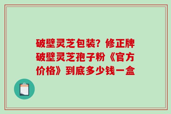 破壁灵芝包装？修正牌破壁灵芝孢子粉《官方价格》到底多少钱一盒