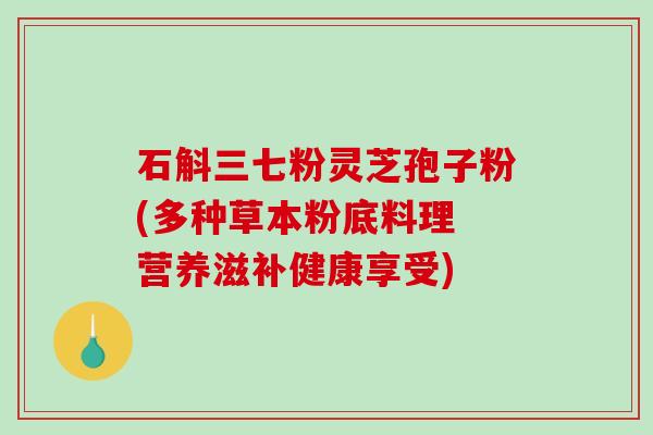 石斛三七粉灵芝孢子粉(多种草本粉底料理 营养滋补健康享受)
