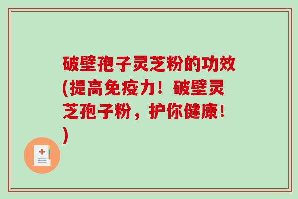 破壁孢子灵芝粉的功效(提高免疫力！破壁灵芝孢子粉，护你健康！)