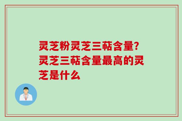 灵芝粉灵芝三萜含量?灵芝三萜含量高的灵芝是什么 灵芝粉灵芝三萜含量?灵芝三萜含量高的灵芝是什么