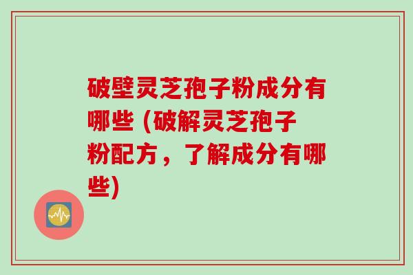 破壁灵芝孢子粉成分有哪些 (破解灵芝孢子粉配方，了解成分有哪些)