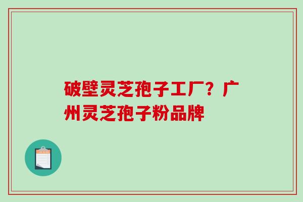 破壁灵芝孢子工厂？广州灵芝孢子粉品牌
