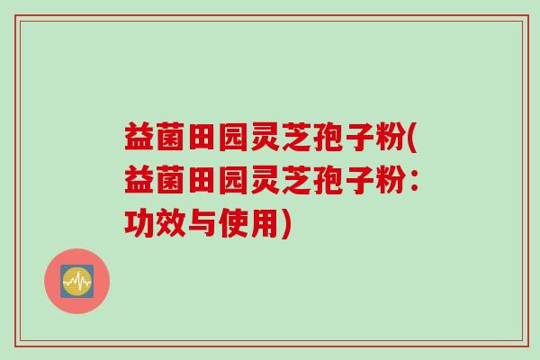 益菌田园灵芝孢子粉(益菌田园灵芝孢子粉：功效与使用)
